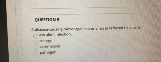 QUESTION 9 A disease-causing microorganism or virus is referred to as a(n) avirulent infection. colony. commensal. pathogen.