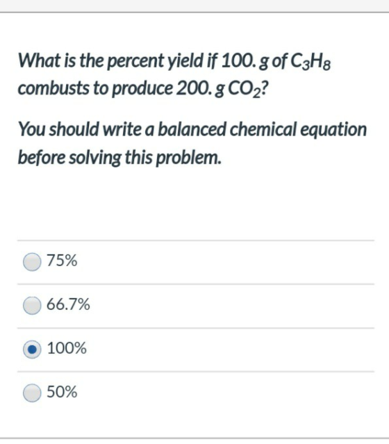 What is the percent yield if 100. g of C3H8 combusts to produce 200. g CO2? You should write a balanced chemical equation bef