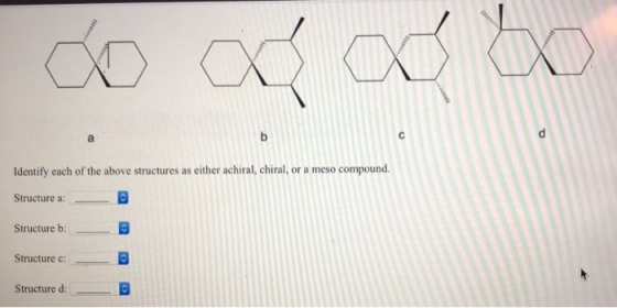 Identify each of the above structures as either achiral, chiral, or a meso compound. Structure a: Structure b: Structure c: S