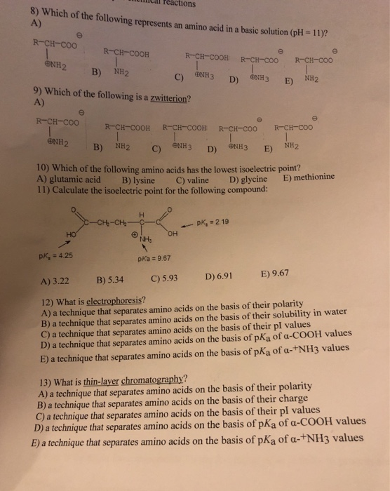 m ical reactions 8) Which of the following represents an amino acid in a basic solution (pH-11)? A) R-CH-COOR -CH-COOH ENH2 R
