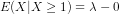 E(X|X \geq 1) = \lambda - 0