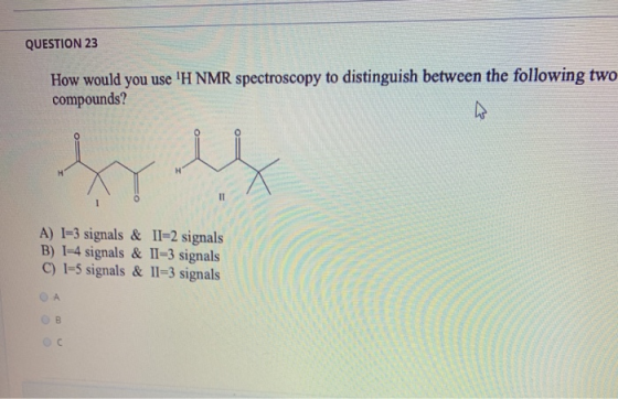 QUESTION 23 How would you use H NMR spectroscopy to distinguish between the following two compounds? W H II A) I=3 signals &