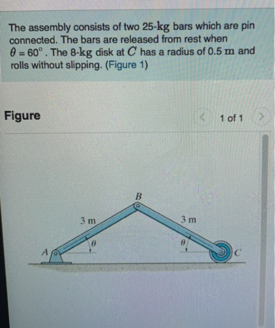 The assembly consists of two 25-kg bars which are pin connected. The bars are released from rest when 0 = 60°. The 8-kg disk