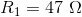R_{1} = 47 \ \Omega