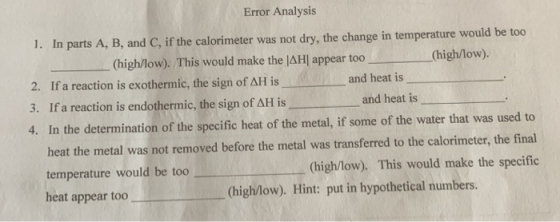 Error Analysis 1. In parts A, B, and C, if the calorimeter was not dry, the change in temperature would be too (high/low). Th