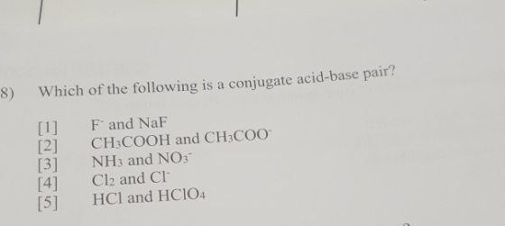 8) Which of the following is a conjugate acid-base pair? F and NaF [2] CH3COOH and CH3Coo [31 NH3 and NO3 [4] Cl2 and Cl [5]