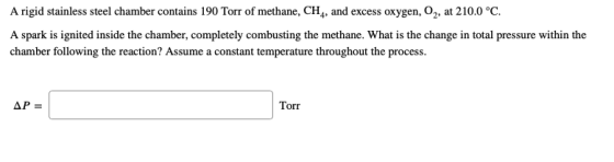 A rigid stainless steel chamber contains 190 Torr of methane, CH4, and excess oxygen, 02, at 210.0 °C. A spark is ignited ins