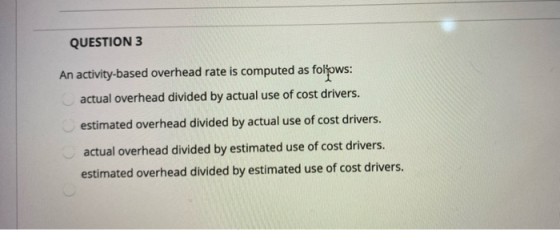 QUESTION 3 An activity-based overhead rate is computed as follows: actual overhead divided by actual use of cost drivers. est
