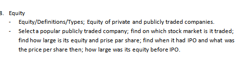 . Equity Equity/Definitions/Types, Equity of private and publicly traded companies. - Selecta popular publicly traded company, find on which stock market is it traded; find how large is its equity and prise par share; find when it had IPO and what was the price per share then; how large was its equity before IPO.