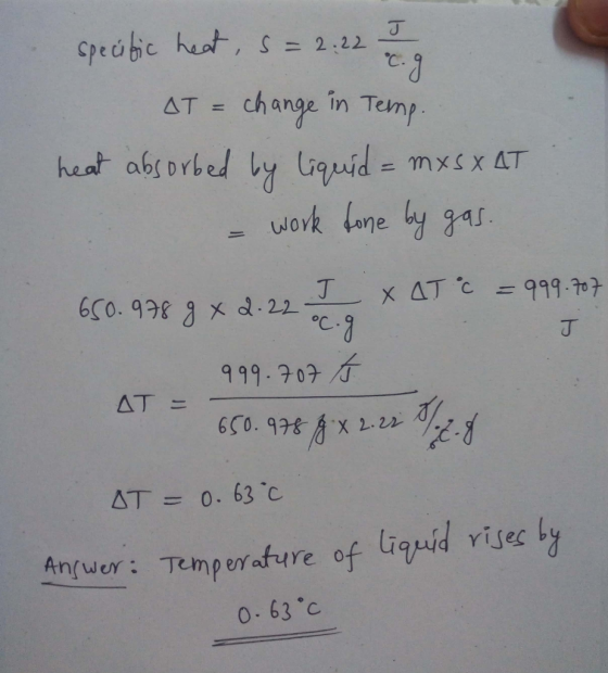 specific heat, 5= 2.22 g AT = change in Temp. heat absorbed by liquid = mxs x AT - work done by gas. 650.978 g x 2.22 J x ATC