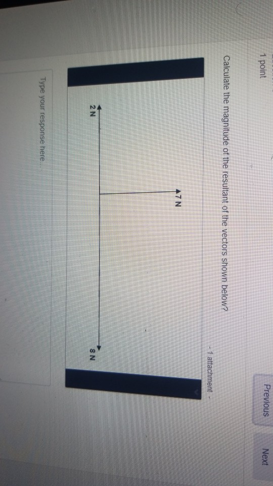 Previous Next 1 point Calculate the magnitude of the resultant of the vectors shown below? 1 attachment 47 N 2 N 8 N Type you