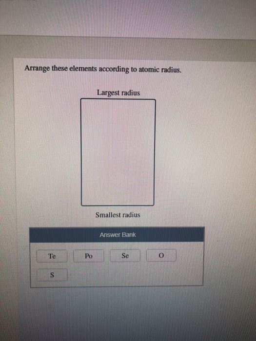 Arrange these elements according to atomic radius. Largest radius Smallest radius Answer Bank Se Te Po S