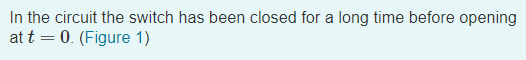 In the circuit the switch has been closed for a long time before opening at & (Figure 1)