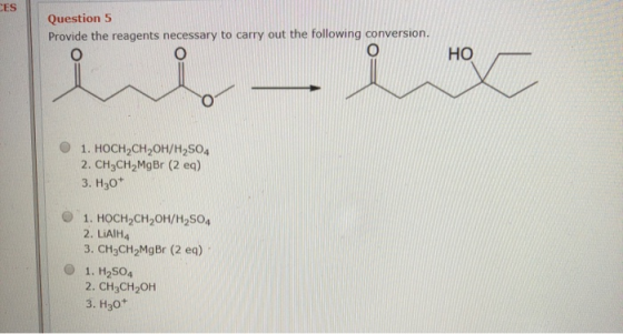 CES Question 5 Provide the reagents necessary to carry out the following conversion. HO 1. HOCH, CH2OH/H2504 2. CH3CH2MgBr (2