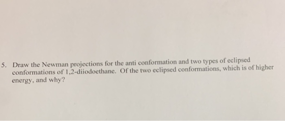 5. Draw the Newman projections for the anti conformation and two types of eclipsed conformations of 1,2-diiodoethane. Of the