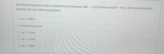 At what temperature will a reaction be spontaneous? AH- +222 kJ/mol and AS - +811 J/K-mol and assume both do not vary with te