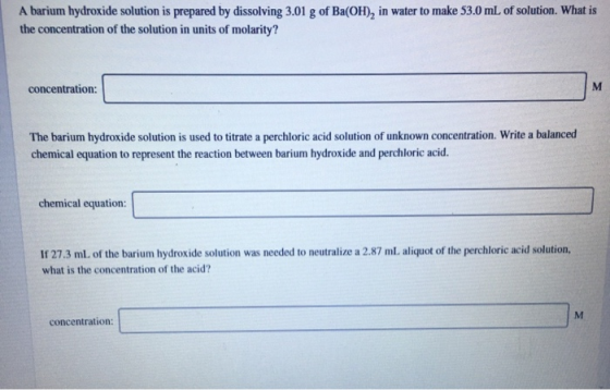 A barium hydroxide solution is prepared by dissolving 3.01 g of Ba(OH), in water to make 53.0 mL of solution. What is the con