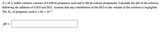 A 1.47 L buffer solution consists of 0.329 M propanoic acid and 0.188 M sodium propanoate. Calculate the pH of the solution f