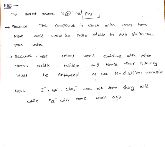 Ans:- the correct answer is ie Fes] → Because weak pure the acid wath, compounds would be in more which anion soluble in com