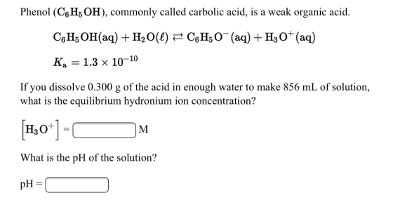 Phenol (C6H3OH), commonly called carbolic acid, is a weak organic acid. C6H5OH(aq) + H2O(l) # C6H50- (aq) + H30+ (aq) Ka = 1.