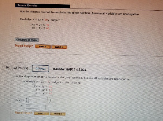 Tutorial Exercise Use the simplex method to maximize the given function. Assume all variables are nonnegative. Maximize F=3x