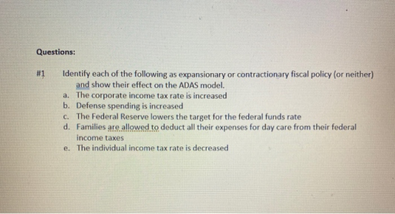 Questions: #1 Identify each of the following as expansionary or contractionary fiscal policy (or neither) and show their effe