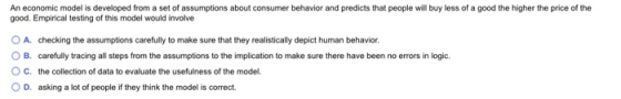 An economic model is developed from a set of assumptions about consumer behavior and predicts that people will buy less of a