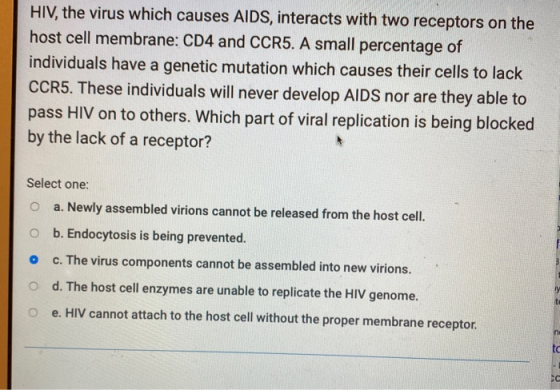 HIV, the virus which causes AIDS, interacts with two receptors on the host cell membrane: CD4 and CCR5. A small percentage of