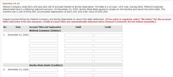 Exercise 14-21 Metlock Company owes $221,000 plus $20,100 of accrued interest to Bonita State Bank. The debt is a 10-year, 10