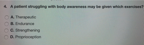4. A patient struggling with body awareness may be given which exercises? O A. Therapeutic O B. Endurance O C. Strengthening