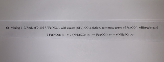 6) Mixing 613.7 mL of 0.816 M Fe(NO), with excess (NH4),CO, solution, how many grams of Fes(CO:), will precipitate? 2 Fe(NO),