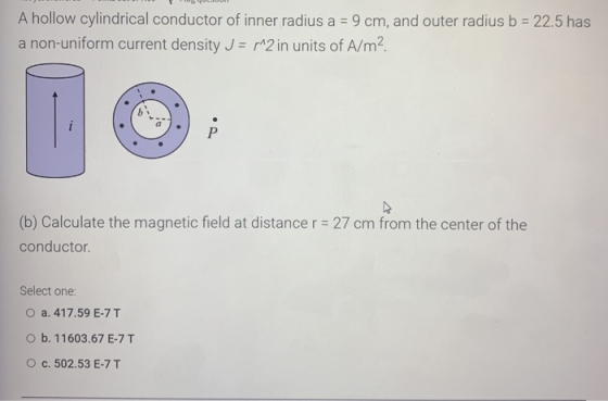 A hollow cylindrical conductor of inner radius a = 9 cm, and outer radius b = 22.5 has a non-uniform current density J = r2 i