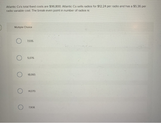 Atlantic Cos total fixed costs are $96,800. Atlantic Co sells radios for $12.24 per radio and has a $5.36 per radio variable