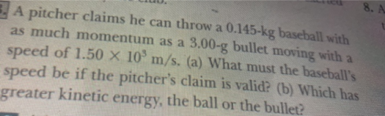 8. A 3. A pitcher claims he can throw a 0.145-kg baseball with! as much momentum as a 3.00-g bullet moving with a speed of 1.