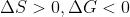 \Delta S > 0 , \Delta G < 0