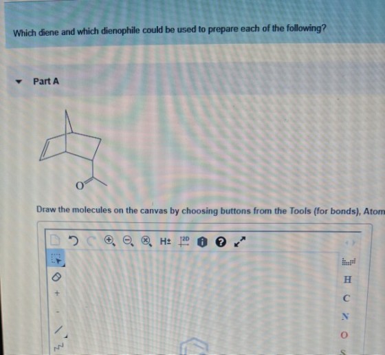 Which diene and which dienophile could be used to prepare each of the following? PartA Draw the molecules on the canvas by choosing buttons from the Tools (for bonds), Atom H+ 120