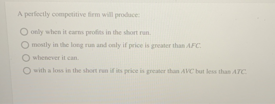 A perfectly competitive firm will produce: O only when it earns profits in the short run. O mostly in the long run and only i