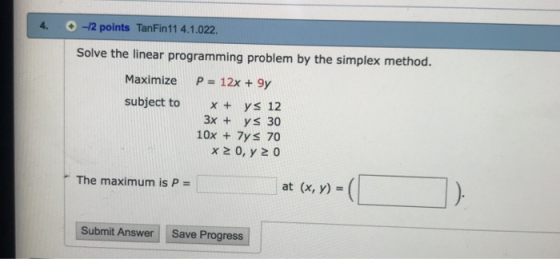 4. 0-2 points TanFin1 14.1.022 Solve the linear programming problem by the simplex method. Maximize P 12x + 9y subject to x+y