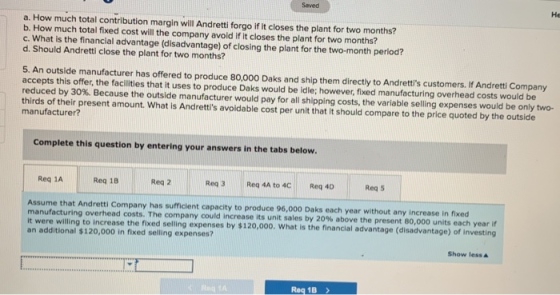 Saved Не a. How much total contribution margin will Andretti forgo if it closes the plant for two months? b. How much total f