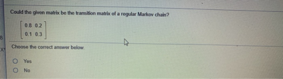 Could the given matrix be the transition matrix of a regular Markov chain? 0.8 0.2 0.1 0.3 Choose the correct answer below Ye