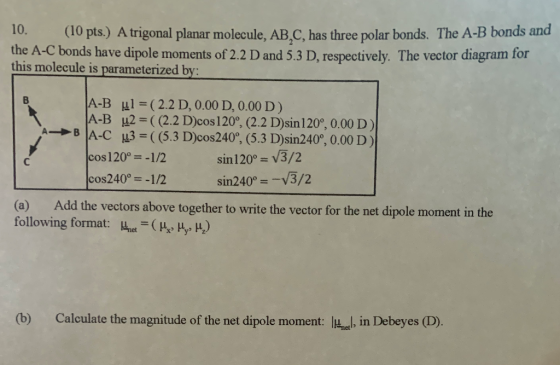 10. (10 pts.) A trigonal planar molecule, AB,C, has three polar bonds. The A-B bonds and the A-C bonds have dipole moments of