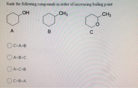 Rank the following compounds in order of increasing boiling point OH CH3 CH3 O A B C OC>A>B A>B>C A>c>B Oc>B>A