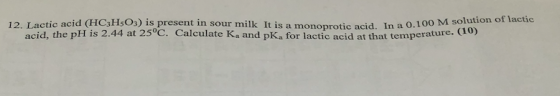 12. Lactic acid (HC3H5O3) is present in sour milk It is a monoprotic acid. In a 0.100 M solution of lactic acid, the pH is 2.