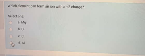 Which element can form an ion with a +2 charge? Select one: a. Mg b. o C. CI d. Al