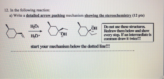 12. In the following reaction: a) Write a detailed arrow pushing mechanism showing the stereochemistry (12 pts) HO: ÖH Do not