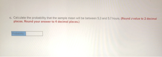 C. Calculate the probability that the sample mean will be between 5.3 and 5.7 hours. (Round z value to 2 decimal places. Roun