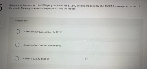 Assume that the custodian of a $780 petty cash fund has $172.50 in coins and currency plus $580.50 in receipts at the end of
