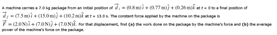 + A machine carries a 7.0 kg package from an initial position of d ; = (0.8 m) î + (0.77 m)ị + (0.26 m)k at t = 0 to a final