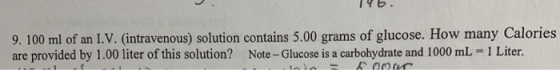 9. 100 ml of an I.V. (intravenous) solution contains 5.00 grams of glucose. How many Calories are provided by 1.00 liter of t
