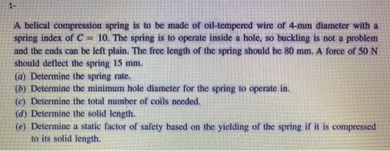 1- A helical compression spring is to be made of oil-tempered wire of 4-mm diameter with a spring index of C = 10. The spring